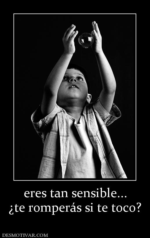eres tan sensible... ¿te romperás si te toco?