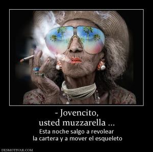 - Jovencito, usted muzzarella ... Esta noche salgo a revolear  la cartera y a mover el esqueleto