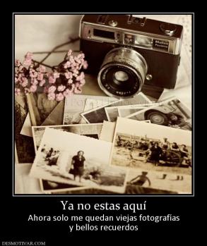 Ya no estas aquí Ahora solo me quedan viejas fotografías y bellos recuerdos