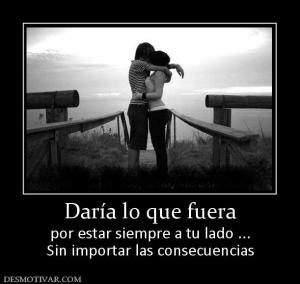 Daría lo que fuera por estar siempre a tu lado ... Sin importar las consecuencias