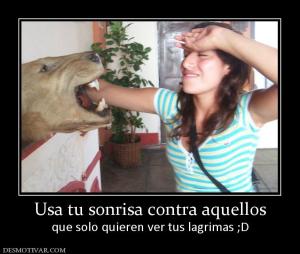 Usa tu sonrisa contra aquellos que solo quieren ver tus lagrimas ;D