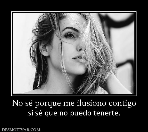 No sé porque me ilusiono contigo si sé que no puedo tenerte.