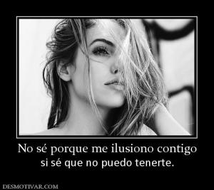 No sé porque me ilusiono contigo si sé que no puedo tenerte.