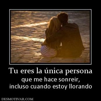 Tu eres la única persona que me hace sonreir, incluso cuando estoy llorando
