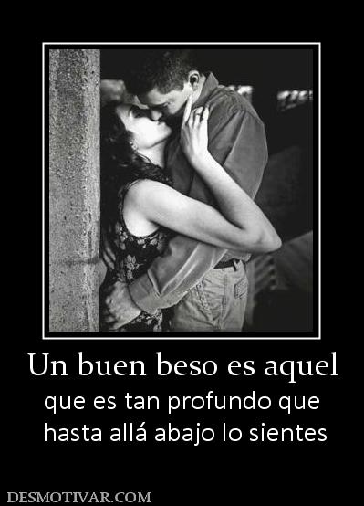 Un buen beso es aquel que es tan profundo que  hasta allá abajo lo sientes