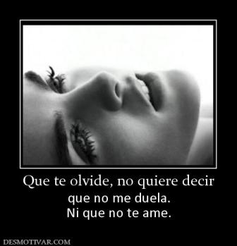 Que te olvide, no quiere decir que no me duela. Ni que no te ame.