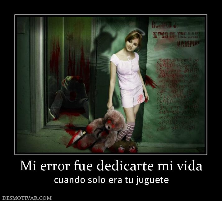 Mi error fue dedicarte mi vida cuando solo era tu juguete