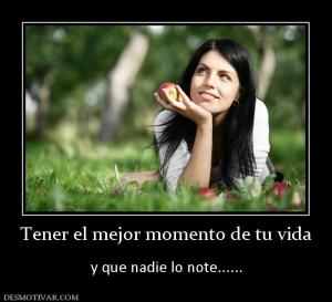 Tener el mejor momento de tu vida  y que nadie lo note......