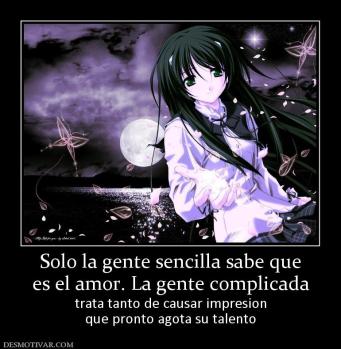 Solo la gente sencilla sabe que es el amor. La gente complicada trata tanto de causar impresion que pronto agota su talento
