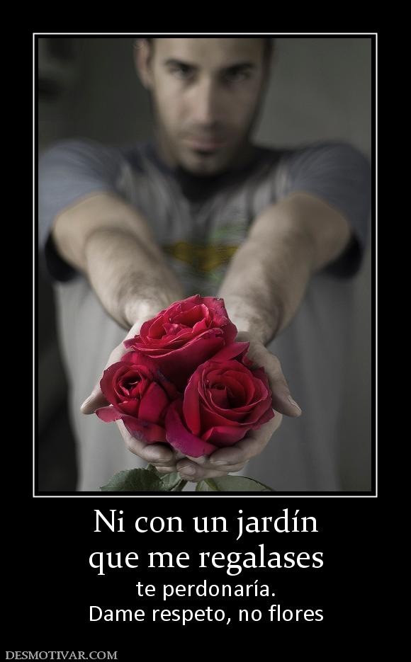 Ni con un jardín que me regalases  te perdonaría. Dame respeto, no flores