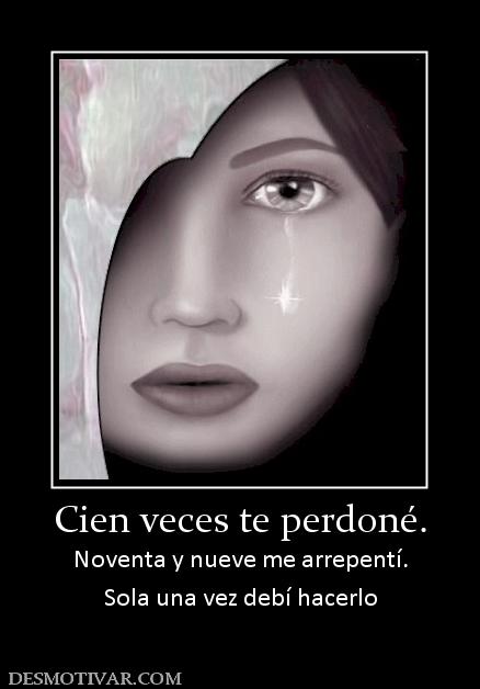 Cien veces te perdoné. Noventa y nueve me arrepentí. Sola una vez debí hacerlo