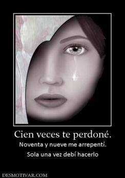 Cien veces te perdoné. Noventa y nueve me arrepentí. Sola una vez debí hacerlo