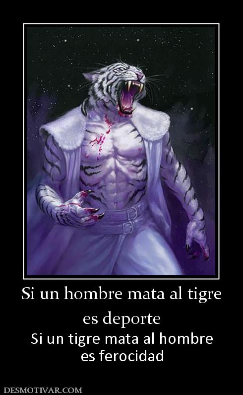 Si un hombre mata al tigre es deporte Si un tigre mata al hombre es ferocidad
