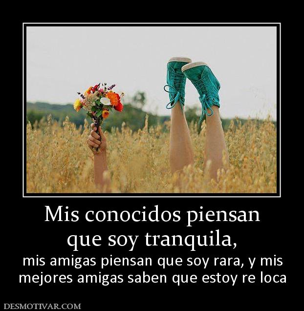 Mis conocidos piensan que soy tranquila,  mis amigas piensan que soy rara, y mis mejores amigas saben que estoy re loca