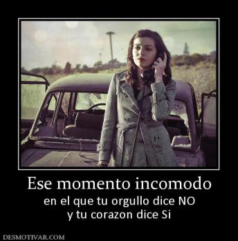 Ese momento incomodo en el que tu orgullo dice NO y tu corazon dice Si