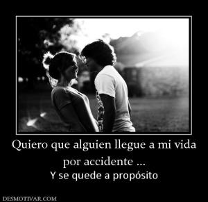 Quiero que alguien llegue a mi vida por accidente ... Y se quede a propósito