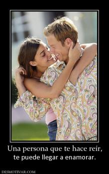 Una persona que te hace reír, te puede llegar a enamorar.