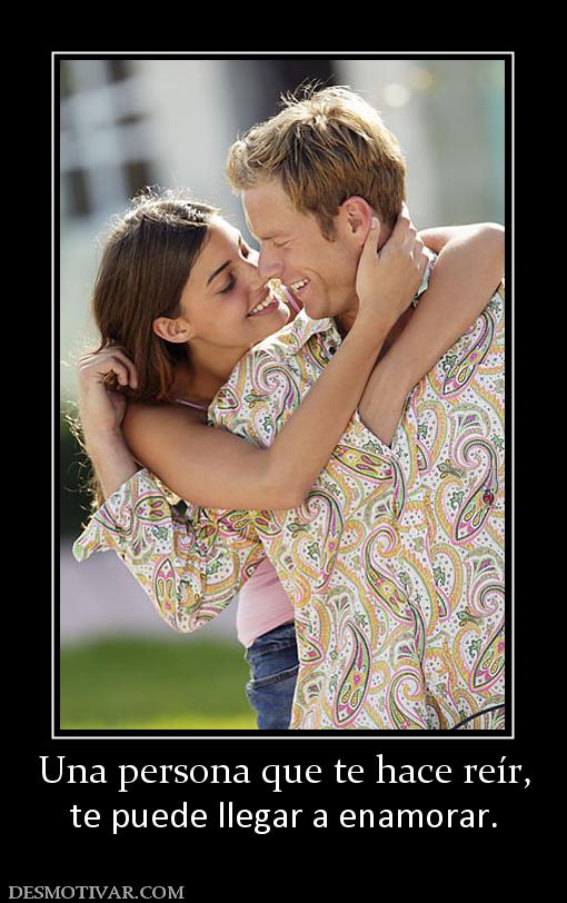 Una persona que te hace reír, te puede llegar a enamorar.