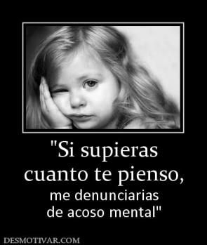 cuanto te pienso, me denunciarias de acoso mental