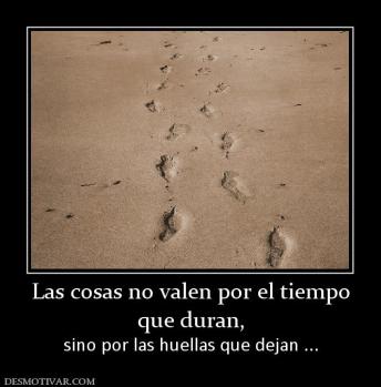 Las cosas no valen por el tiempo que duran, sino por las huellas que dejan ...