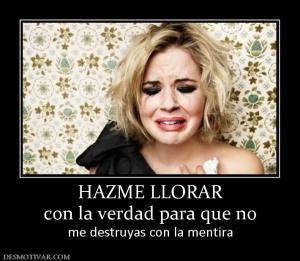 HAZME LLORAR con la verdad para que no me destruyas con la mentira