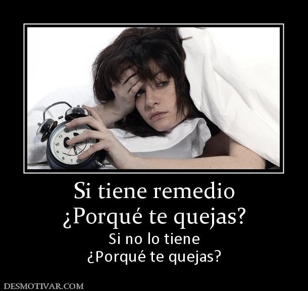 Si tiene remedio ¿Porqué te quejas? Si no lo tiene ¿Porqué te quejas?