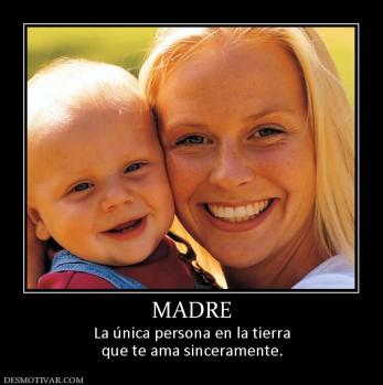 MADRE La única persona en la tierra que te ama sinceramente.