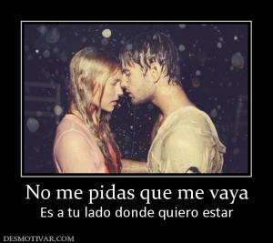 No me pidas que me vaya Es a tu lado donde quiero estar