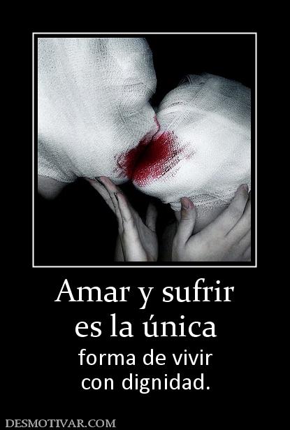 Amar y sufrir es la única forma de vivir con dignidad.
