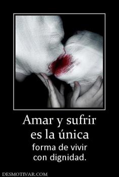 Amar y sufrir es la única forma de vivir con dignidad.