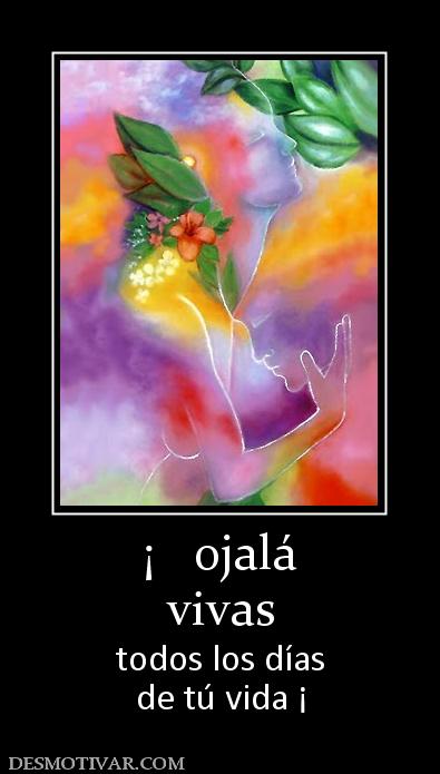 ¡   ojalá vivas todos los días de tú vida ¡