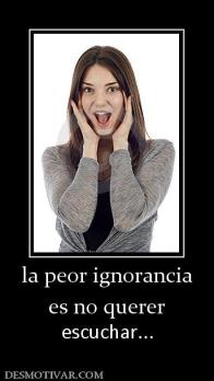 la peor ignorancia es no querer  escuchar...
