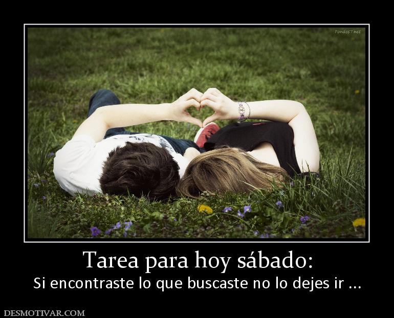 Tarea para hoy sábado: Si encontraste lo que buscaste no lo dejes ir ...