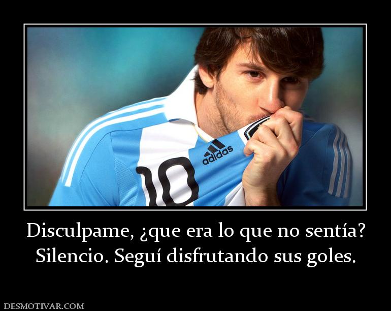 Disculpame, ¿que era lo que no sentía? Silencio. Seguí disfrutando sus goles.