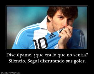 Disculpame, ¿que era lo que no sentía? Silencio. Seguí disfrutando sus goles.