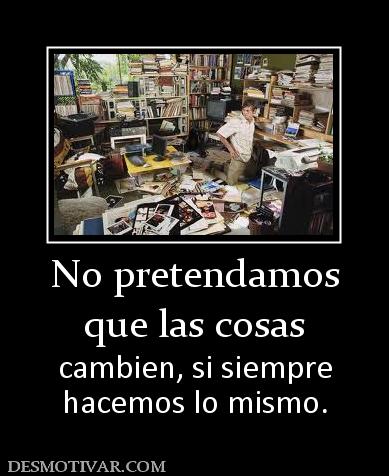 No pretendamos que las cosas  cambien, si siempre hacemos lo mismo.