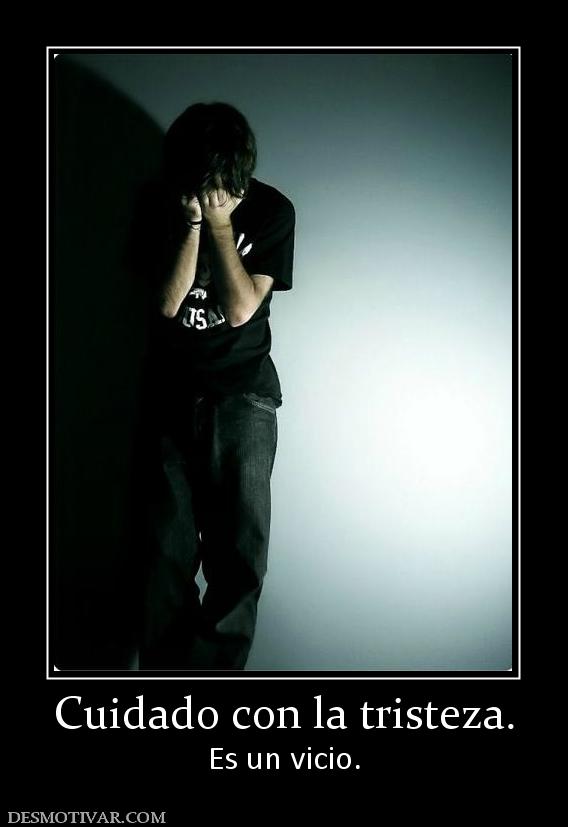 Cuidado con la tristeza. Es un vicio.