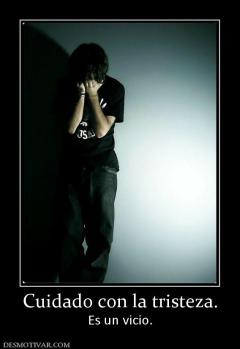 Cuidado con la tristeza. Es un vicio.