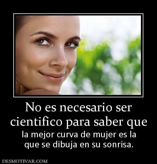 No es necesario ser cientifico para saber que la mejor curva de mujer es la que se dibuja en su sonrisa.
