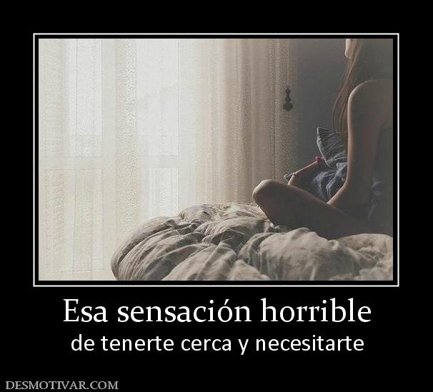 Esa sensación horrible de tenerte cerca y necesitarte