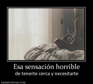 Esa sensación horrible de tenerte cerca y necesitarte
