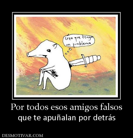 Por todos esos amigos falsos que te apuñalan por detrás