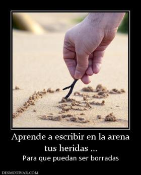 Aprende a escribir en la arena tus heridas ... Para que puedan ser borradas