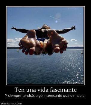 Ten una vida fascinante Y siempre tendrás algo interesante que de hablar