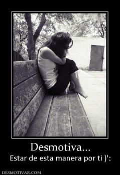 Desmotiva... Estar de esta manera por ti )':