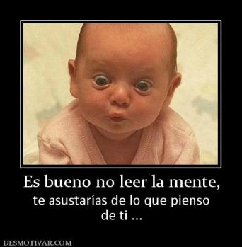 Es bueno no leer la mente, te asustarías de lo que pienso de ti ...