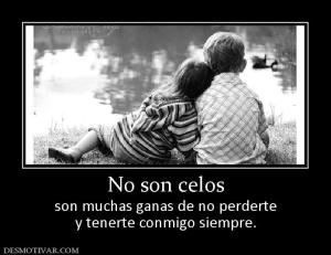No son celos son muchas ganas de no perderte y tenerte conmigo siempre.