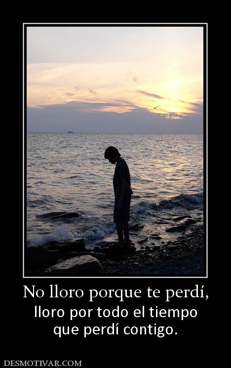 No lloro porque te perdí, lloro por todo el tiempo que perdí contigo.