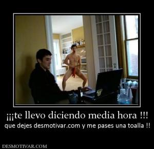 ¡¡¡te llevo diciendo media hora !!! que dejes desmotivar.com y me pases una toalla !!