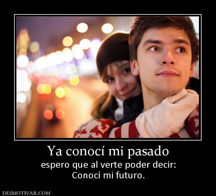 Ya conocí mi pasado espero que al verte poder decir: Conocí mi futuro.
